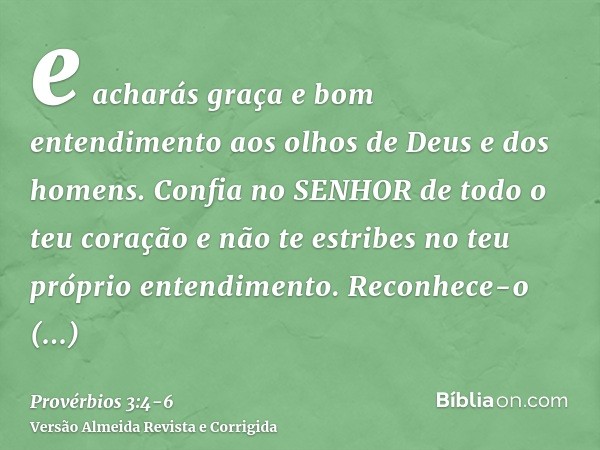 e acharás graça e bom entendimento aos olhos de Deus e dos homens.Confia no SENHOR de todo o teu coração e não te estribes no teu próprio entendimento.Reconhece