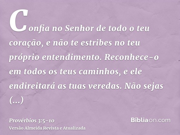 Confia no Senhor de todo o teu coração, e não te estribes no teu próprio entendimento.Reconhece-o em todos os teus caminhos, e ele endireitará as tuas veredas.N