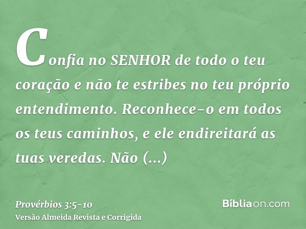 Confia no SENHOR de todo o teu coração e não te estribes no teu próprio entendimento.Reconhece-o em todos os teus caminhos, e ele endireitará as tuas veredas.Nã