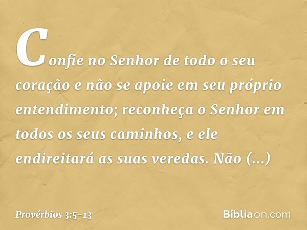 Confie no Senhor de todo o seu coração
e não se apoie
em seu próprio entendimento; reconheça o Senhor
em todos os seus caminhos,
e ele endireitará as suas vered