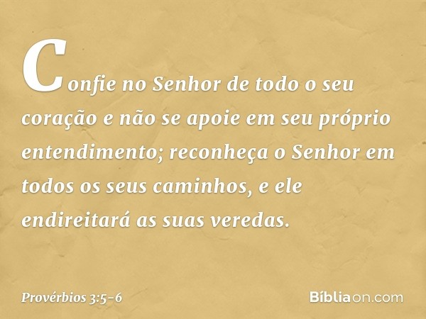 Confie no Senhor de todo o seu coração
e não se apoie
em seu próprio entendimento; reconheça o Senhor
em todos os seus caminhos,
e ele endireitará as suas vered