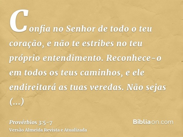 Confia no Senhor de todo o teu coração, e não te estribes no teu próprio entendimento.Reconhece-o em todos os teus caminhos, e ele endireitará as tuas veredas.N