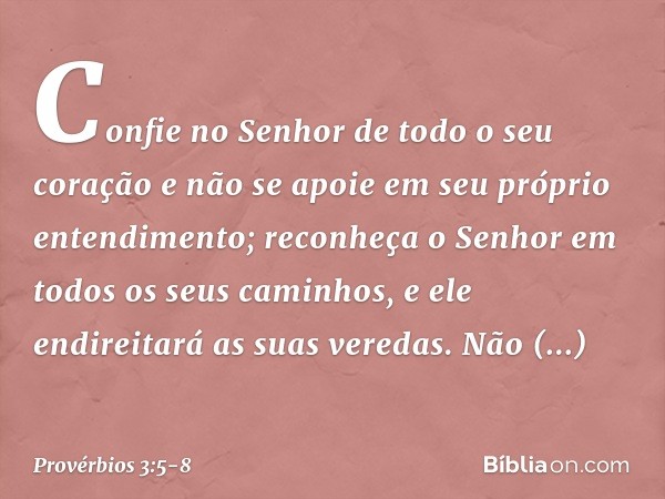 Confie no Senhor de todo o seu coração
e não se apoie
em seu próprio entendimento; reconheça o Senhor
em todos os seus caminhos,
e ele endireitará as suas vered