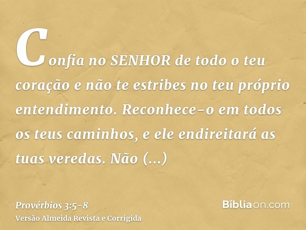 Confia no SENHOR de todo o teu coração e não te estribes no teu próprio entendimento.Reconhece-o em todos os teus caminhos, e ele endireitará as tuas veredas.Nã