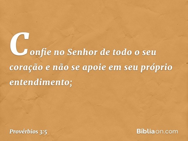 Confie no Senhor de todo o seu coração
e não se apoie
em seu próprio entendimento; -- Provérbios 3:5