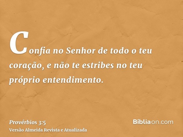 Confia no Senhor de todo o teu coração, e não te estribes no teu próprio entendimento.