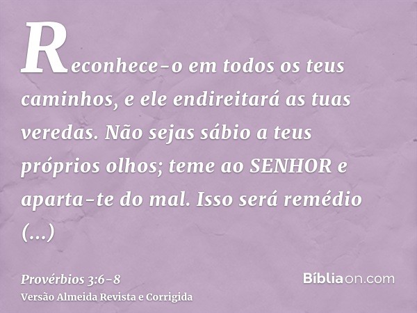 Reconhece-o em todos os teus caminhos, e ele endireitará as tuas veredas.Não sejas sábio a teus próprios olhos; teme ao SENHOR e aparta-te do mal.Isso será remé