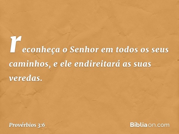 reconheça o Senhor
em todos os seus caminhos,
e ele endireitará as suas veredas. -- Provérbios 3:6