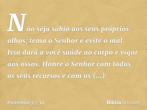 Não seja sábio aos seus próprios olhos;
tema o Senhor e evite o mal. Isso dará a você saúde ao corpo
e vigor aos ossos. Honre o Senhor
com todos os seus recurso