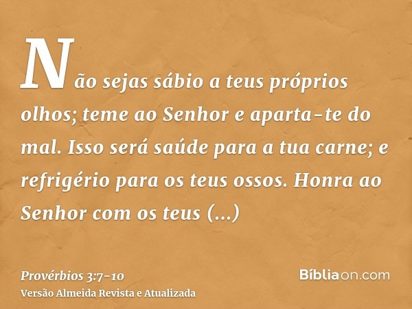 Não sejas sábio a teus próprios olhos; teme ao Senhor e aparta-te do mal.Isso será saúde para a tua carne; e refrigério para os teus ossos.Honra ao Senhor com o