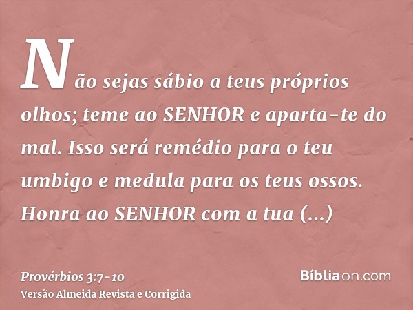 Não sejas sábio a teus próprios olhos; teme ao SENHOR e aparta-te do mal.Isso será remédio para o teu umbigo e medula para os teus ossos.Honra ao SENHOR com a t