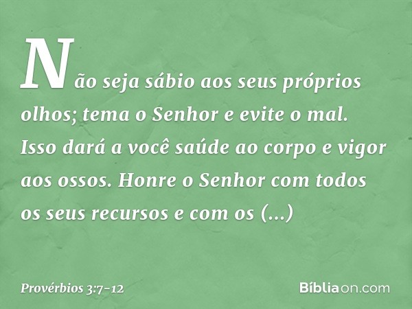 Não seja sábio aos seus próprios olhos;
tema o Senhor e evite o mal. Isso dará a você saúde ao corpo
e vigor aos ossos. Honre o Senhor
com todos os seus recurso