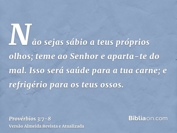 Não sejas sábio a teus próprios olhos; teme ao Senhor e aparta-te do mal.Isso será saúde para a tua carne; e refrigério para os teus ossos.