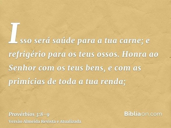 Isso será saúde para a tua carne; e refrigério para os teus ossos.Honra ao Senhor com os teus bens, e com as primícias de toda a tua renda;