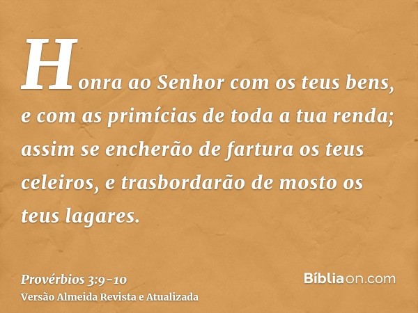 Honra ao Senhor com os teus bens, e com as primícias de toda a tua renda;assim se encherão de fartura os teus celeiros, e trasbordarão de mosto os teus lagares.