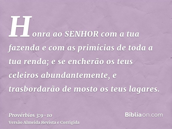 Honra ao SENHOR com a tua fazenda e com as primícias de toda a tua renda;e se encherão os teus celeiros abundantemente, e trasbordarão de mosto os teus lagares.