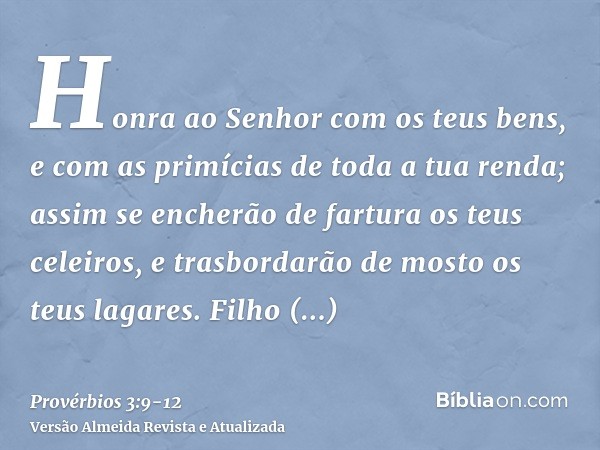 Honra ao Senhor com os teus bens, e com as primícias de toda a tua renda;assim se encherão de fartura os teus celeiros, e trasbordarão de mosto os teus lagares.