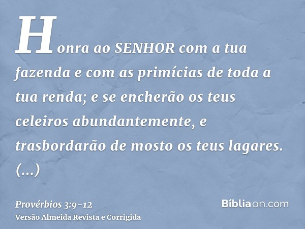 Honra ao SENHOR com a tua fazenda e com as primícias de toda a tua renda;e se encherão os teus celeiros abundantemente, e trasbordarão de mosto os teus lagares.