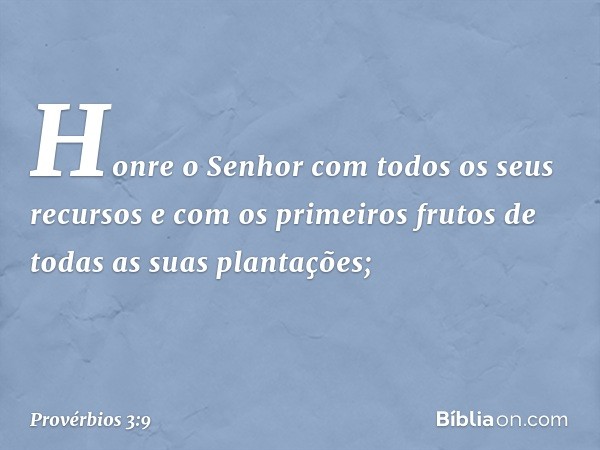 Honre o Senhor
com todos os seus recursos
e com os primeiros frutos
de todas as suas plantações; -- Provérbios 3:9