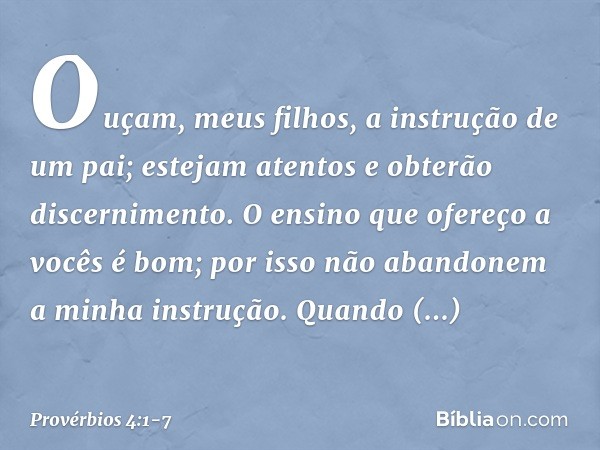 Ouçam, meus filhos,
a instrução de um pai;
estejam atentos e obterão discernimento. O ensino que ofereço a vocês é bom;
por isso não abandonem
a minha instrução