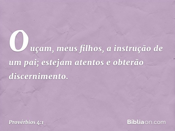 Ouçam, meus filhos,
a instrução de um pai;
estejam atentos e obterão discernimento. -- Provérbios 4:1