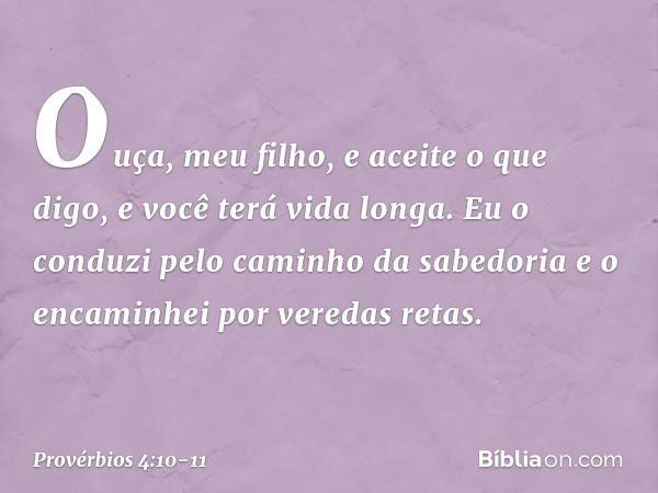 Ouça, meu filho, e aceite o que digo,
e você terá vida longa. Eu o conduzi pelo caminho da sabedoria
e o encaminhei por veredas retas. -- Provérbios 4:10-11