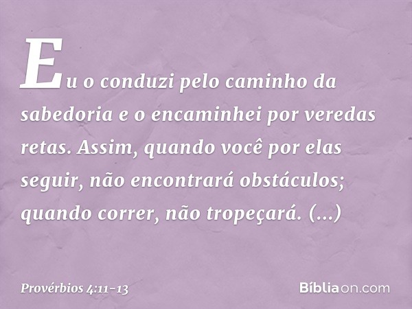 Eu o conduzi pelo caminho da sabedoria
e o encaminhei por veredas retas. Assim, quando você por elas seguir,
não encontrará obstáculos;
quando correr, não trope