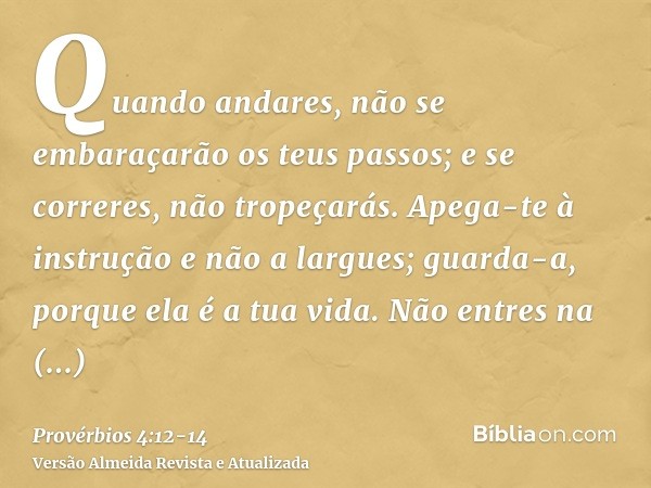 Quando andares, não se embaraçarão os teus passos; e se correres, não tropeçarás.Apega-te à instrução e não a largues; guarda-a, porque ela é a tua vida.Não ent