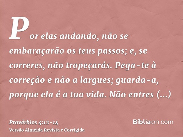Por elas andando, não se embaraçarão os teus passos; e, se correres, não tropeçarás.Pega-te à correção e não a largues; guarda-a, porque ela é a tua vida.Não en