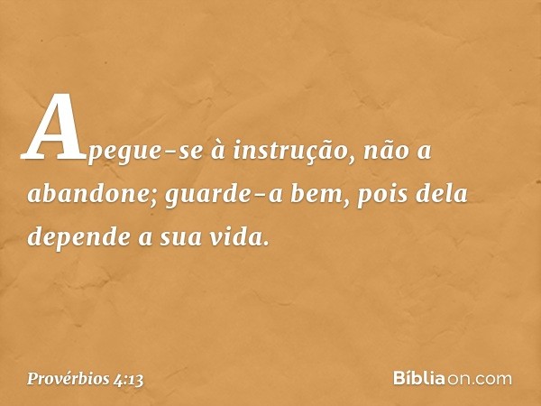 Apegue-se à instrução, não a abandone;
guarde-a bem,
pois dela depende a sua vida. -- Provérbios 4:13