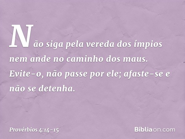 Não siga pela vereda dos ímpios
nem ande no caminho dos maus. Evite-o, não passe por ele;
afaste-se e não se detenha. -- Provérbios 4:14-15