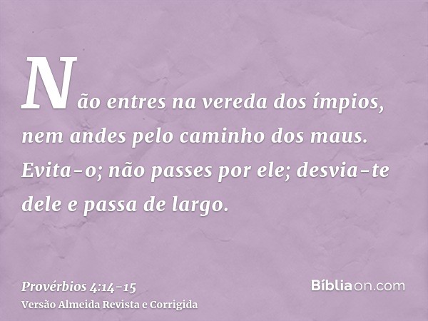 Não entres na vereda dos ímpios, nem andes pelo caminho dos maus.Evita-o; não passes por ele; desvia-te dele e passa de largo.