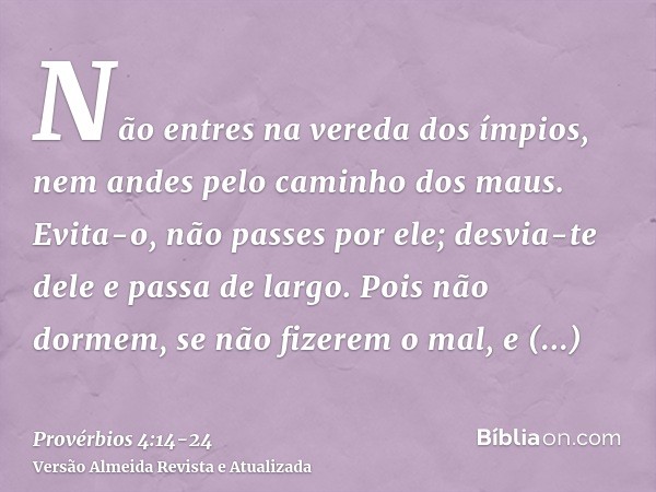 Não entres na vereda dos ímpios, nem andes pelo caminho dos maus.Evita-o, não passes por ele; desvia-te dele e passa de largo.Pois não dormem, se não fizerem o 