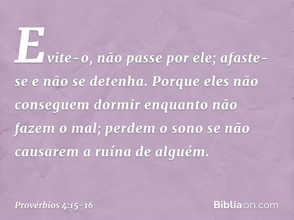 Evite-o, não passe por ele;
afaste-se e não se detenha. Porque eles não conseguem dormir
enquanto não fazem o mal;
perdem o sono
se não causarem a ruína de algu