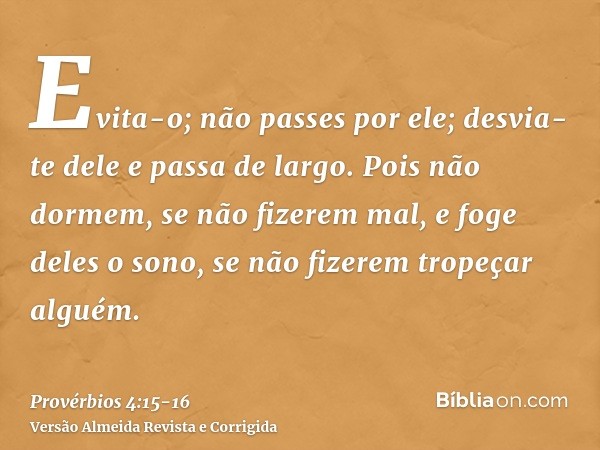 Evita-o; não passes por ele; desvia-te dele e passa de largo.Pois não dormem, se não fizerem mal, e foge deles o sono, se não fizerem tropeçar alguém.