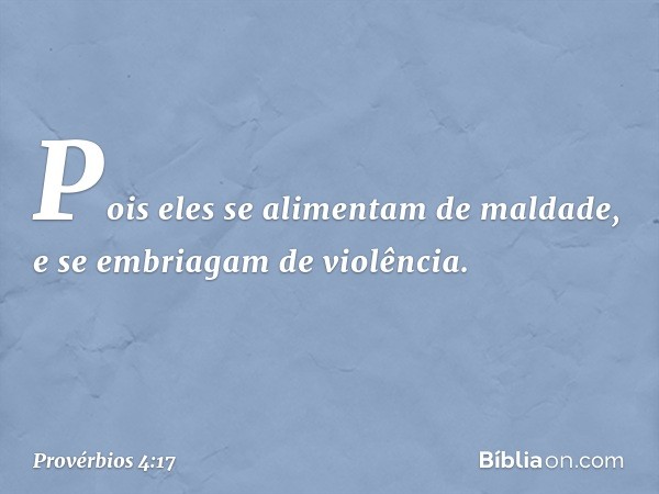 Pois eles se alimentam de maldade,
e se embriagam de violência. -- Provérbios 4:17