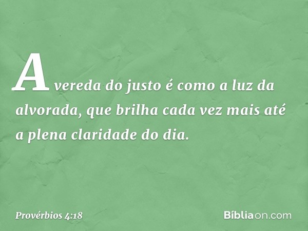 A vereda do justo
é como a luz da alvorada,
que brilha cada vez mais
até a plena claridade do dia. -- Provérbios 4:18