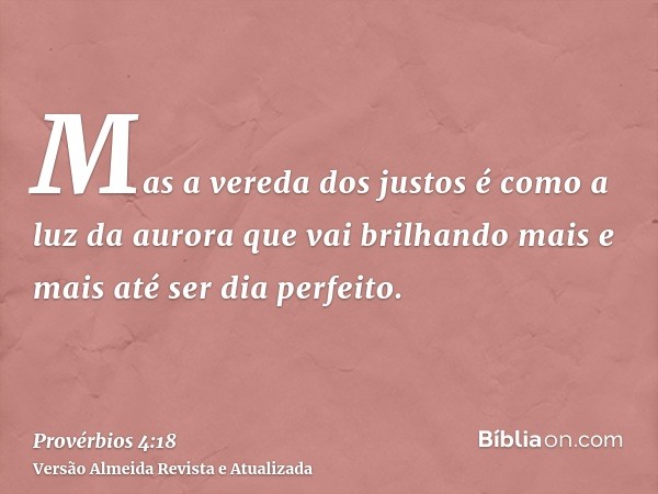 Mas a vereda dos justos é como a luz da aurora que vai brilhando mais e mais até ser dia perfeito.