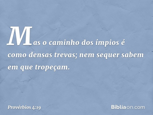 Mas o caminho dos ímpios
é como densas trevas;
nem sequer sabem em que tropeçam. -- Provérbios 4:19