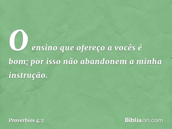 O ensino que ofereço a vocês é bom;
por isso não abandonem
a minha instrução. -- Provérbios 4:2