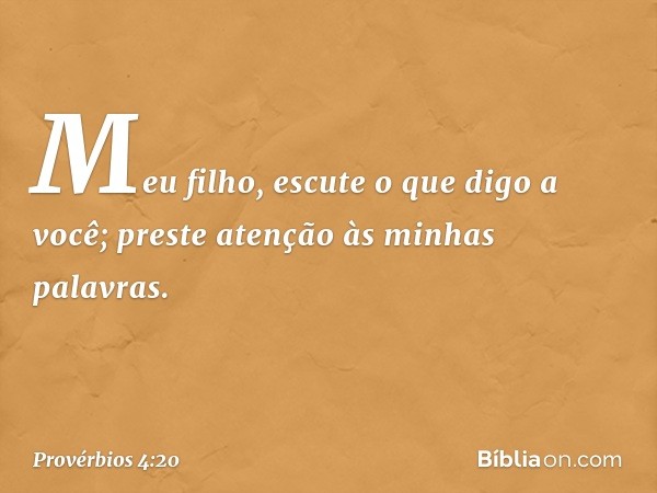 Meu filho, escute o que digo a você;
preste atenção às minhas palavras. -- Provérbios 4:20