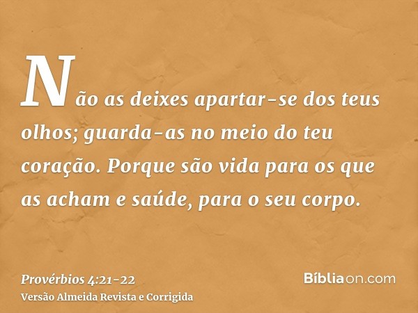 Não as deixes apartar-se dos teus olhos; guarda-as no meio do teu coração.Porque são vida para os que as acham e saúde, para o seu corpo.