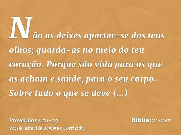 Não as deixes apartar-se dos teus olhos; guarda-as no meio do teu coração.Porque são vida para os que as acham e saúde, para o seu corpo.Sobre tudo o que se dev