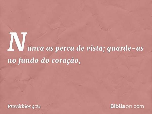 Nunca as perca de vista;
guarde-as no fundo do coração, -- Provérbios 4:21