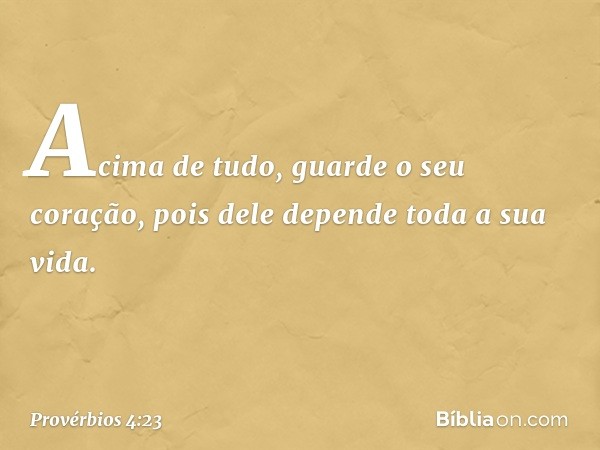 Acima de tudo, guarde o seu coração,
pois dele depende toda a sua vida. -- Provérbios 4:23