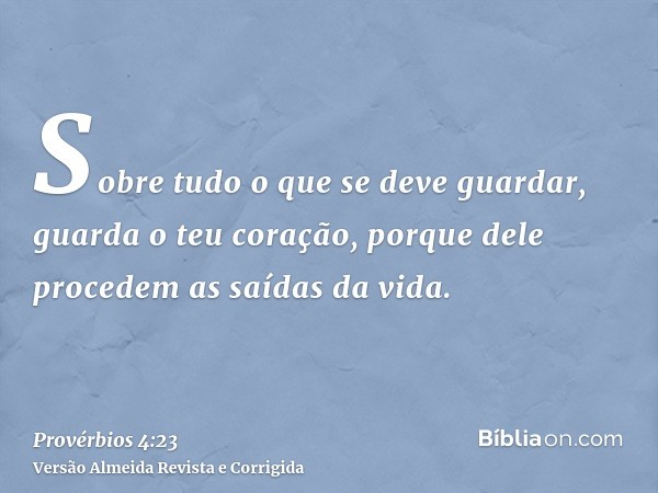 Sobre tudo o que se deve guardar, guarda o teu coração, porque dele procedem as saídas da vida.