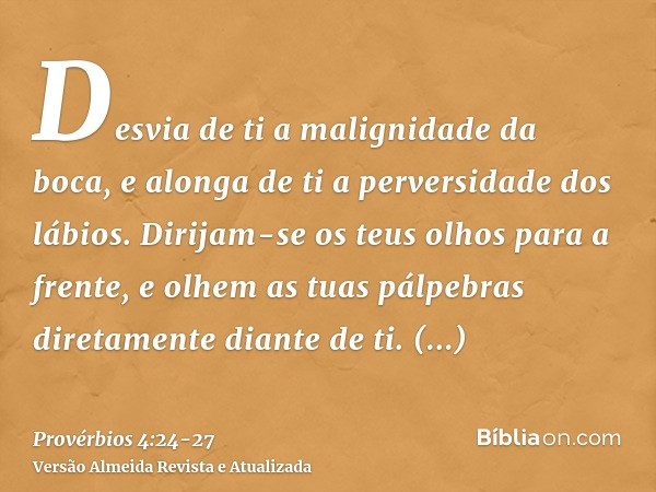 Desvia de ti a malignidade da boca, e alonga de ti a perversidade dos lábios.Dirijam-se os teus olhos para a frente, e olhem as tuas pálpebras diretamente diant