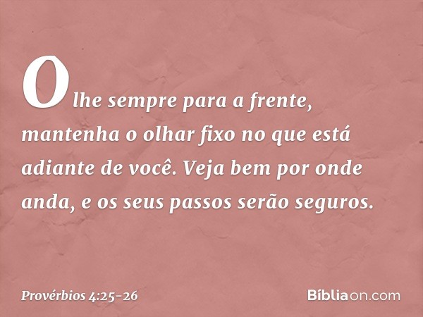 Olhe sempre para a frente,
mantenha o olhar fixo
no que está adiante de você. Veja bem por onde anda,
e os seus passos serão seguros. -- Provérbios 4:25-26