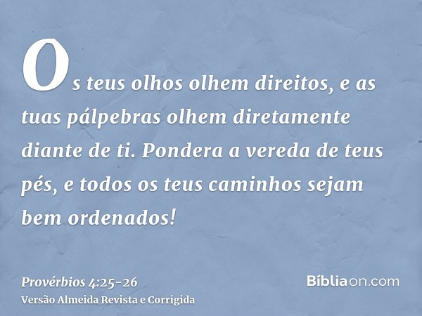 Os teus olhos olhem direitos, e as tuas pálpebras olhem diretamente diante de ti.Pondera a vereda de teus pés, e todos os teus caminhos sejam bem ordenados!