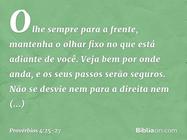 Olhe sempre para a frente,
mantenha o olhar fixo
no que está adiante de você. Veja bem por onde anda,
e os seus passos serão seguros. Não se desvie nem para a d